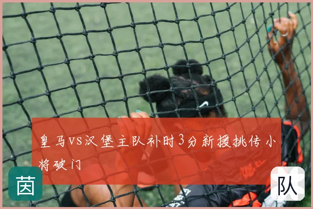 皇马vs汉堡主队补时3分新援挑传小将破门