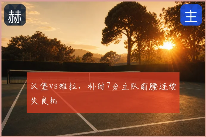 汉堡vs维拉,补时7分主队前腰连续失良机