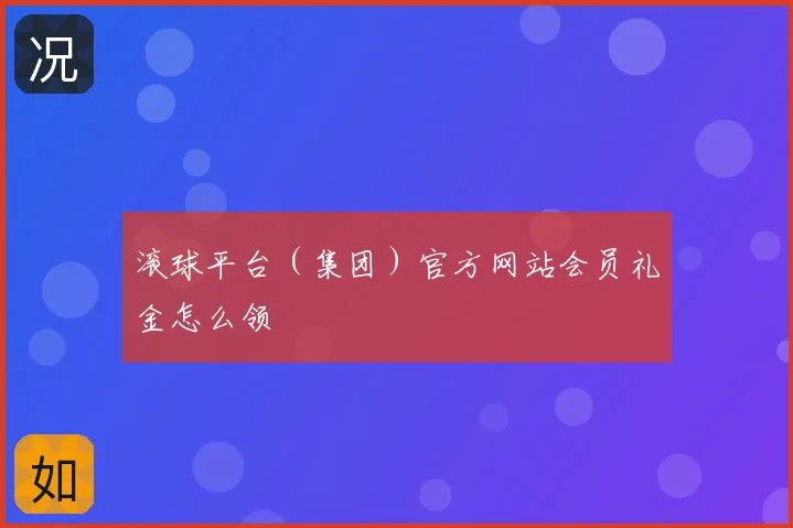 滚球平台（集团）官方网站会员礼金怎么领