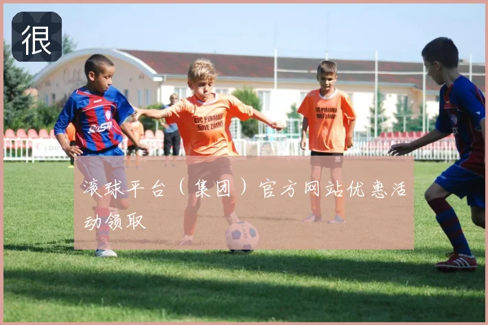 滚球平台（集团）官方网站优惠活动领取