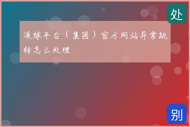 滚球平台（集团）官方网站异常跳转怎么处理