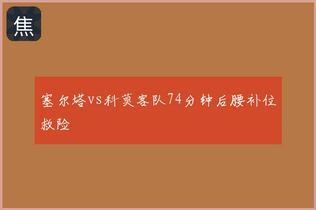 塞尔塔vs科莫客队74分钟后腰补位救险