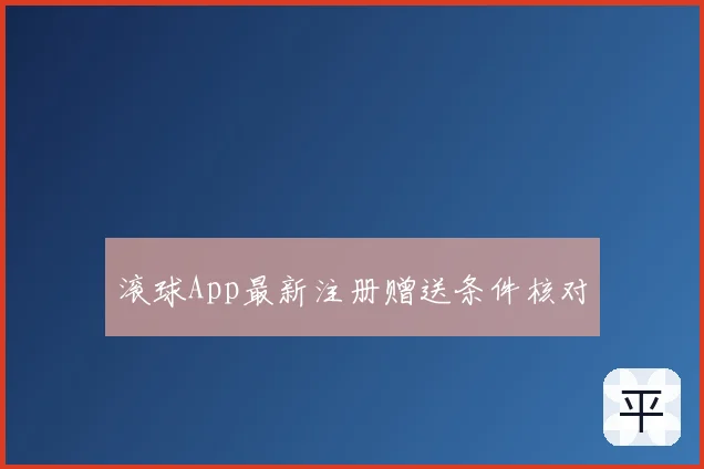 滚球App最新注册赠送条件核对