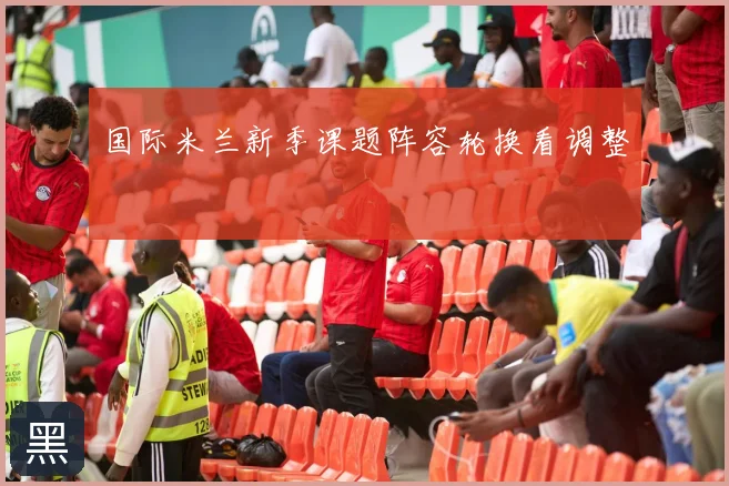 国际米兰新季课题阵容轮换看调整