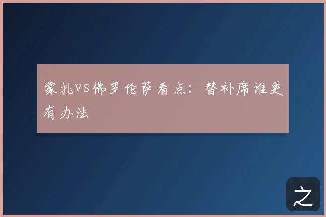 蒙扎vs佛罗伦萨看点：替补席谁更有办法